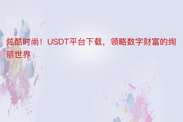 炫酷时尚！USDT平台下载，领略数字财富的绚丽世界
